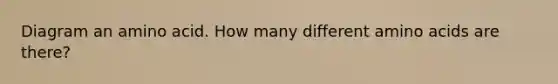 Diagram an amino acid. How many different amino acids are there?