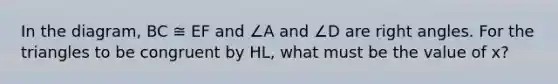 In the diagram, BC ≅ EF and ∠A and ∠D are right angles. For the triangles to be congruent by HL, what must be the value of x?