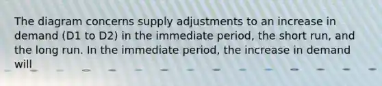 The diagram concerns supply adjustments to an increase in demand (D1 to D2) in the immediate period, the short run, and the long run. In the immediate period, the increase in demand will