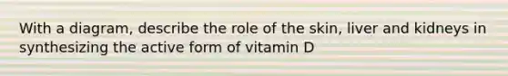 With a diagram, describe the role of the skin, liver and kidneys in synthesizing the active form of vitamin D