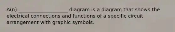 A(n) ____________________ diagram is a diagram that shows the electrical connections and functions of a specific circuit arrangement with graphic symbols.