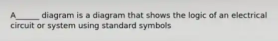 A______ diagram is a diagram that shows the logic of an electrical circuit or system using standard symbols