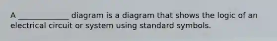 A _____________ diagram is a diagram that shows the logic of an electrical circuit or system using standard symbols.