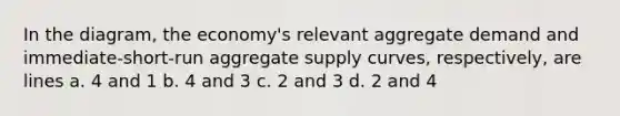 In the diagram, the economy's relevant aggregate demand and immediate-short-run aggregate supply curves, respectively, are lines a. 4 and 1 b. 4 and 3 c. 2 and 3 d. 2 and 4