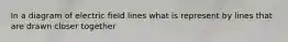 In a diagram of electric field lines what is represent by lines that are drawn closer together