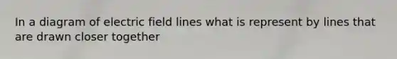 In a diagram of electric field lines what is represent by lines that are drawn closer together