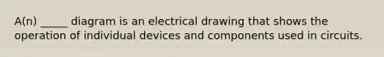 A(n) _____ diagram is an electrical drawing that shows the operation of individual devices and components used in circuits.