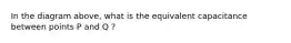 In the diagram above, what is the equivalent capacitance between points P and Q ?