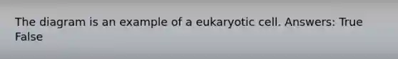 The diagram is an example of a eukaryotic cell. Answers: True False