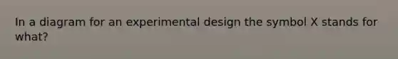 In a diagram for an experimental design the symbol X stands for what?