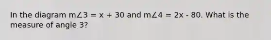 In the diagram m∠3 = x + 30 and m∠4 = 2x - 80. What is the measure of angle 3?