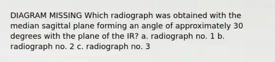 DIAGRAM MISSING Which radiograph was obtained with the median sagittal plane forming an angle of approximately 30 degrees with the plane of the IR? a. radiograph no. 1 b. radiograph no. 2 c. radiograph no. 3