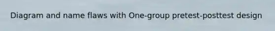 Diagram and name flaws with One-group pretest-posttest design