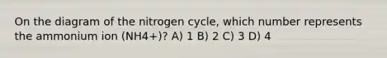 On the diagram of the nitrogen cycle, which number represents the ammonium ion (NH4+)? A) 1 B) 2 C) 3 D) 4