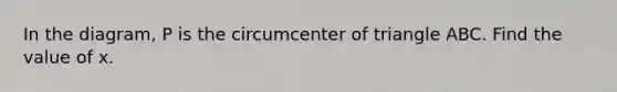 In the diagram, P is the circumcenter of triangle ABC. Find the value of x.