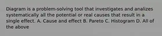 Diagram is a problem-solving tool that investigates and analizes systematically all the potential or real causes that result in a single effect. A. Cause and effect B. Pareto C. Histogram D. All of the above