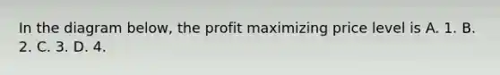 In the diagram below, the profit maximizing price level is A. 1. B. 2. C. 3. D. 4.