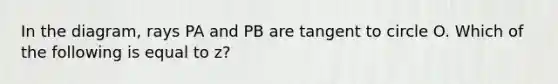 In the diagram, rays PA and PB are tangent to circle O. Which of the following is equal to z?