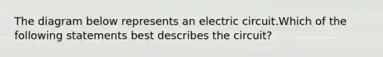 The diagram below represents an electric circuit.Which of the following statements best describes the circuit?