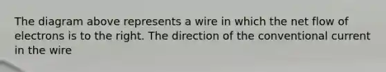 The diagram above represents a wire in which the net flow of electrons is to the right. The direction of the conventional current in the wire