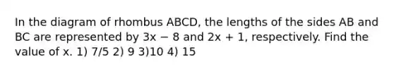 In the diagram of rhombus ABCD, the lengths of the sides AB and BC are represented by 3x − 8 and 2x + 1, respectively. Find the value of x. 1) 7/5 2) 9 3)10 4) 15