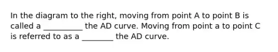 In the diagram to the right, moving from point A to point B is called a __________ the AD curve. Moving from point a to point C is referred to as a ________ the AD curve.