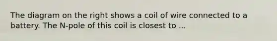 The diagram on the right shows a coil of wire connected to a battery. The N-pole of this coil is closest to ...