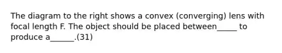 The diagram to the right shows a convex (converging) lens with focal length F. The object should be placed between_____ to produce a______.(31)