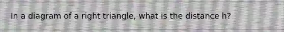 In a diagram of a <a href='https://www.questionai.com/knowledge/kT3VykV4Uo-right-triangle' class='anchor-knowledge'>right triangle</a>, what is the distance h?