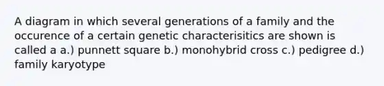 A diagram in which several generations of a family and the occurence of a certain genetic characterisitics are shown is called a a.) punnett square b.) monohybrid cross c.) pedigree d.) family karyotype