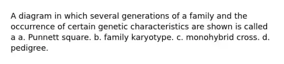 A diagram in which several generations of a family and the occurrence of certain genetic characteristics are shown is called a a. Punnett square. b. family karyotype. c. monohybrid cross. d. pedigree.