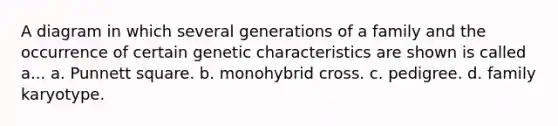 A diagram in which several generations of a family and the occurrence of certain genetic characteristics are shown is called a... a. Punnett square. b. monohybrid cross. c. pedigree. d. family karyotype.