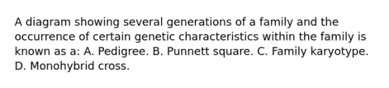 A diagram showing several generations of a family and the occurrence of certain genetic characteristics within the family is known as a: A. Pedigree. B. Punnett square. C. Family karyotype. D. Monohybrid cross.