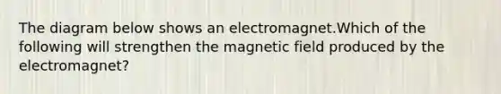 The diagram below shows an electromagnet.Which of the following will strengthen the magnetic field produced by the electromagnet?