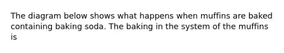 The diagram below shows what happens when muffins are baked containing baking soda. The baking in the system of the muffins is