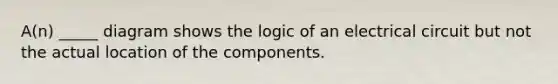 A(n) _____ diagram shows the logic of an electrical circuit but not the actual location of the components.