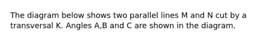 The diagram below shows two <a href='https://www.questionai.com/knowledge/kmhV0cfzq2-parallel-lines' class='anchor-knowledge'>parallel lines</a> M and N cut by a transversal K. Angles A,B and C are shown in the diagram.