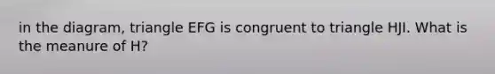 in the diagram, triangle EFG is congruent to triangle HJI. What is the meanure of H?