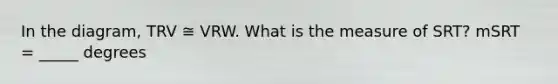 In the diagram, TRV ≅ VRW. What is the measure of SRT? mSRT = _____ degrees