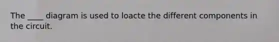 The ____ diagram is used to loacte the different components in the circuit.