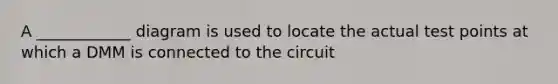 A ____________ diagram is used to locate the actual test points at which a DMM is connected to the circuit