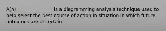 A(n) _______________ is a diagramming analysis technique used to help select the best course of action in situation in which future outcomes are uncertain