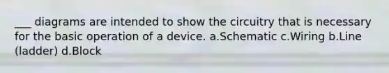 ___ diagrams are intended to show the circuitry that is necessary for the basic operation of a device. a.Schematic c.Wiring b.Line (ladder) d.Block
