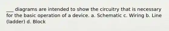 ___ diagrams are intended to show the circuitry that is necessary for the basic operation of a device. a. Schematic c. Wiring b. Line (ladder) d. Block