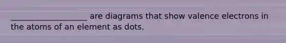 ___________________ are diagrams that show valence electrons in the atoms of an element as dots.