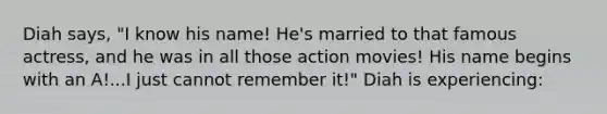 Diah says, "I know his name! He's married to that famous actress, and he was in all those action movies! His name begins with an A!...I just cannot remember it!" Diah is experiencing: