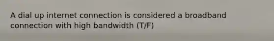 A dial up internet connection is considered a broadband connection with high bandwidth (T/F)