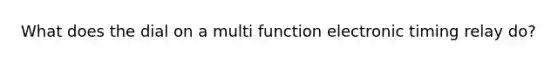 What does the dial on a multi function electronic timing relay do?