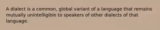 A dialect is a common, global variant of a language that remains mutually unintelligible to speakers of other dialects of that language.