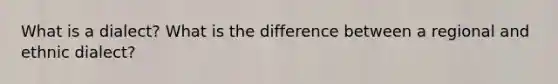 What is a dialect? What is the difference between a regional and ethnic dialect?